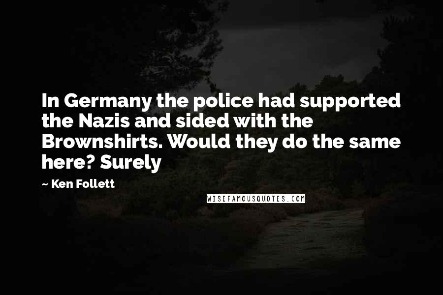 Ken Follett Quotes: In Germany the police had supported the Nazis and sided with the Brownshirts. Would they do the same here? Surely