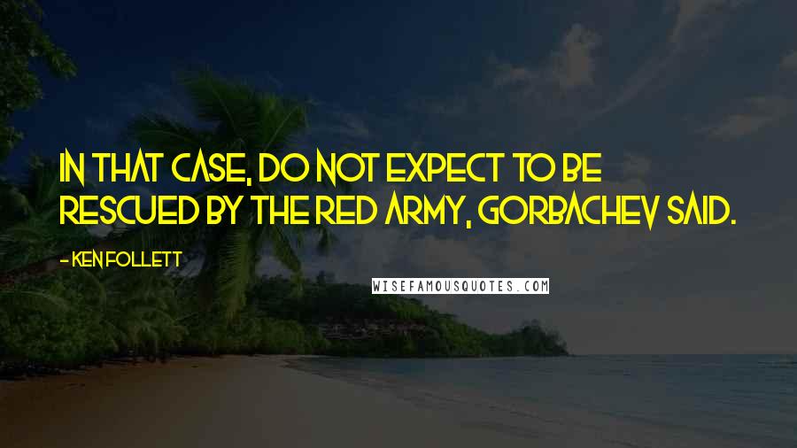Ken Follett Quotes: In that case, do not expect to be rescued by the Red Army, Gorbachev said.