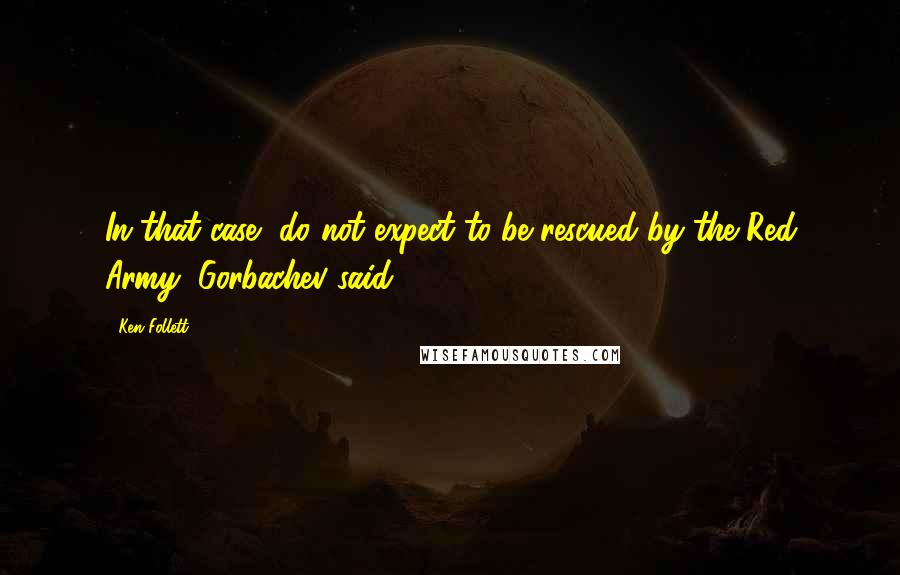 Ken Follett Quotes: In that case, do not expect to be rescued by the Red Army, Gorbachev said.