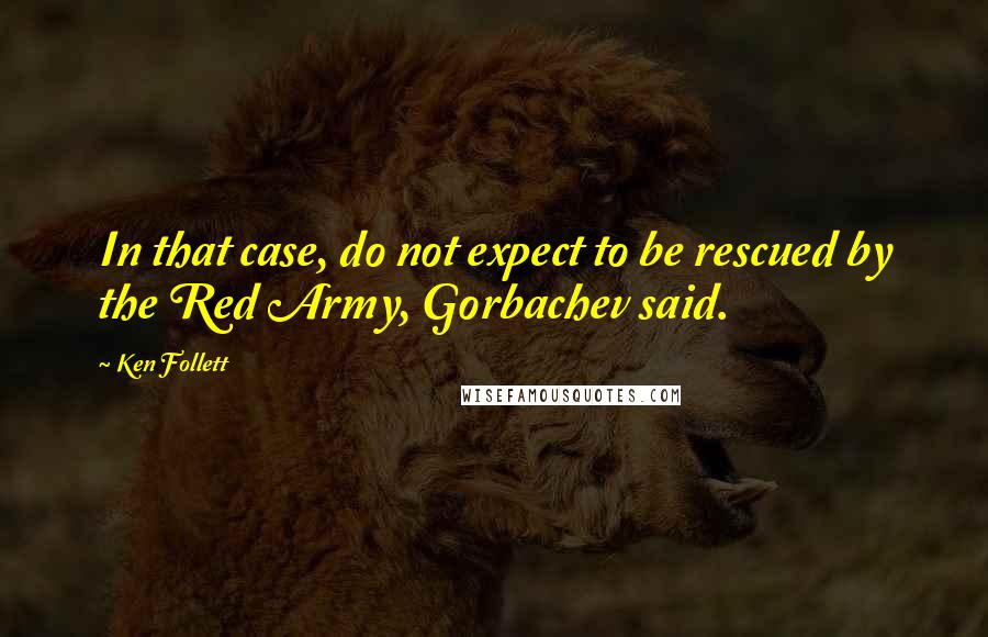 Ken Follett Quotes: In that case, do not expect to be rescued by the Red Army, Gorbachev said.