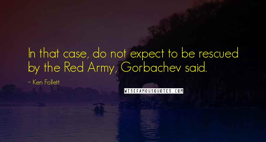Ken Follett Quotes: In that case, do not expect to be rescued by the Red Army, Gorbachev said.