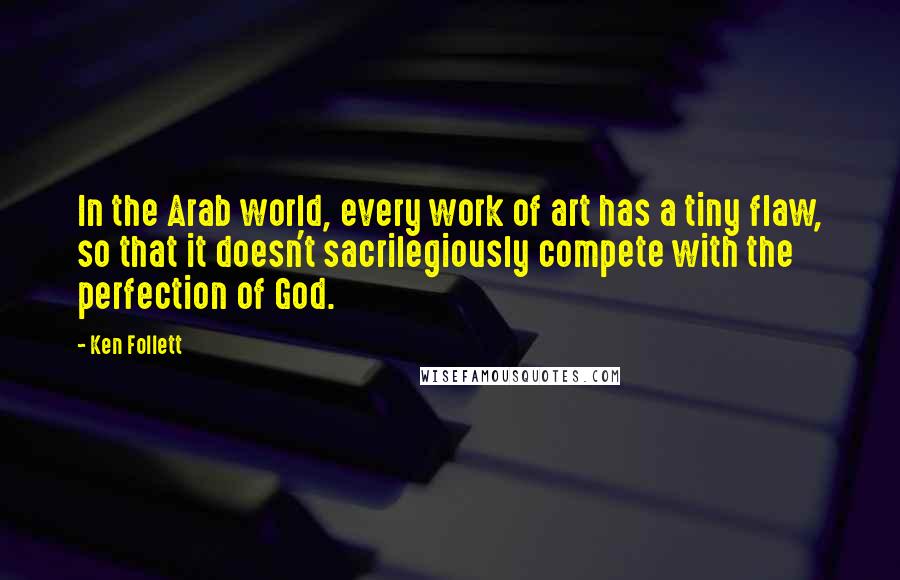 Ken Follett Quotes: In the Arab world, every work of art has a tiny flaw, so that it doesn't sacrilegiously compete with the perfection of God.