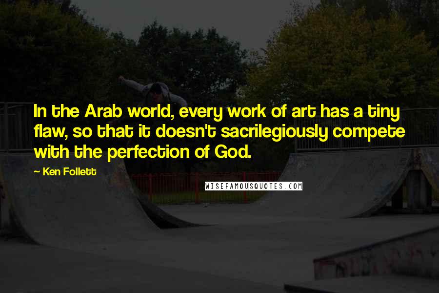 Ken Follett Quotes: In the Arab world, every work of art has a tiny flaw, so that it doesn't sacrilegiously compete with the perfection of God.