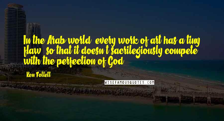 Ken Follett Quotes: In the Arab world, every work of art has a tiny flaw, so that it doesn't sacrilegiously compete with the perfection of God.