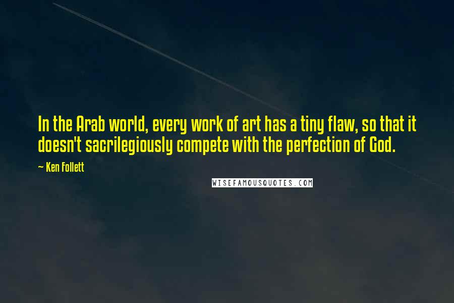 Ken Follett Quotes: In the Arab world, every work of art has a tiny flaw, so that it doesn't sacrilegiously compete with the perfection of God.