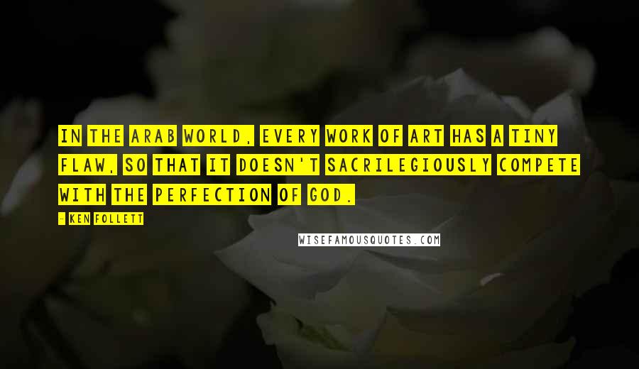 Ken Follett Quotes: In the Arab world, every work of art has a tiny flaw, so that it doesn't sacrilegiously compete with the perfection of God.