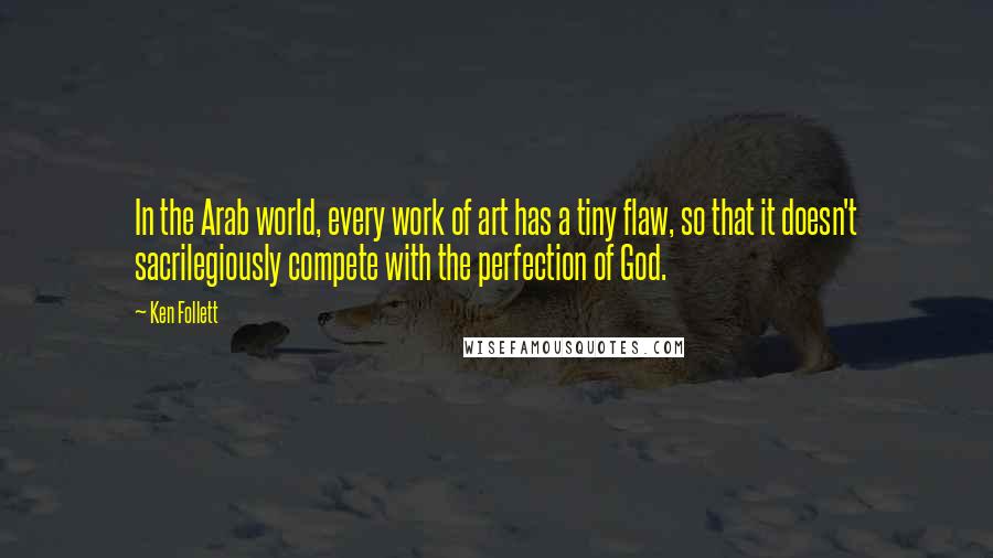 Ken Follett Quotes: In the Arab world, every work of art has a tiny flaw, so that it doesn't sacrilegiously compete with the perfection of God.