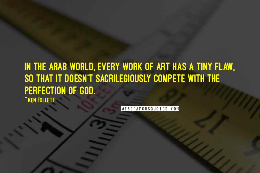 Ken Follett Quotes: In the Arab world, every work of art has a tiny flaw, so that it doesn't sacrilegiously compete with the perfection of God.