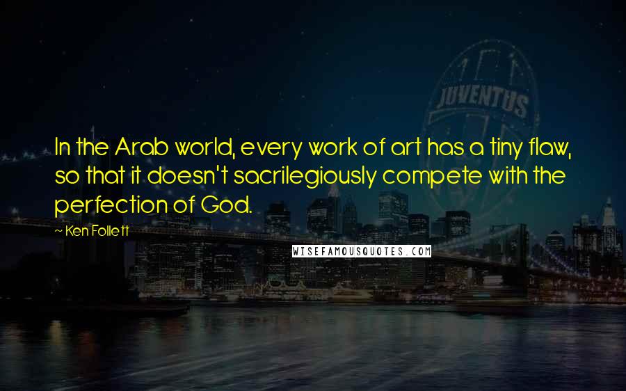 Ken Follett Quotes: In the Arab world, every work of art has a tiny flaw, so that it doesn't sacrilegiously compete with the perfection of God.