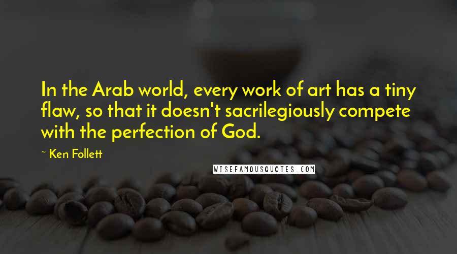 Ken Follett Quotes: In the Arab world, every work of art has a tiny flaw, so that it doesn't sacrilegiously compete with the perfection of God.