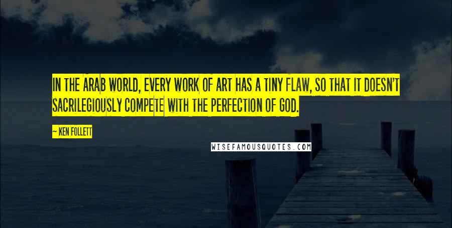 Ken Follett Quotes: In the Arab world, every work of art has a tiny flaw, so that it doesn't sacrilegiously compete with the perfection of God.
