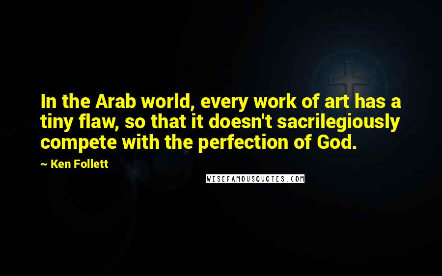 Ken Follett Quotes: In the Arab world, every work of art has a tiny flaw, so that it doesn't sacrilegiously compete with the perfection of God.