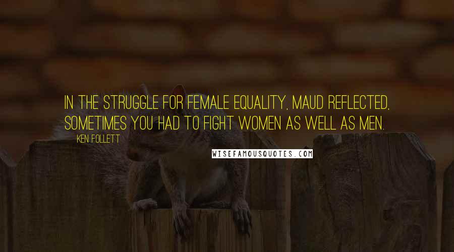 Ken Follett Quotes: In the struggle for female equality, Maud reflected, sometimes you had to fight women as well as men.