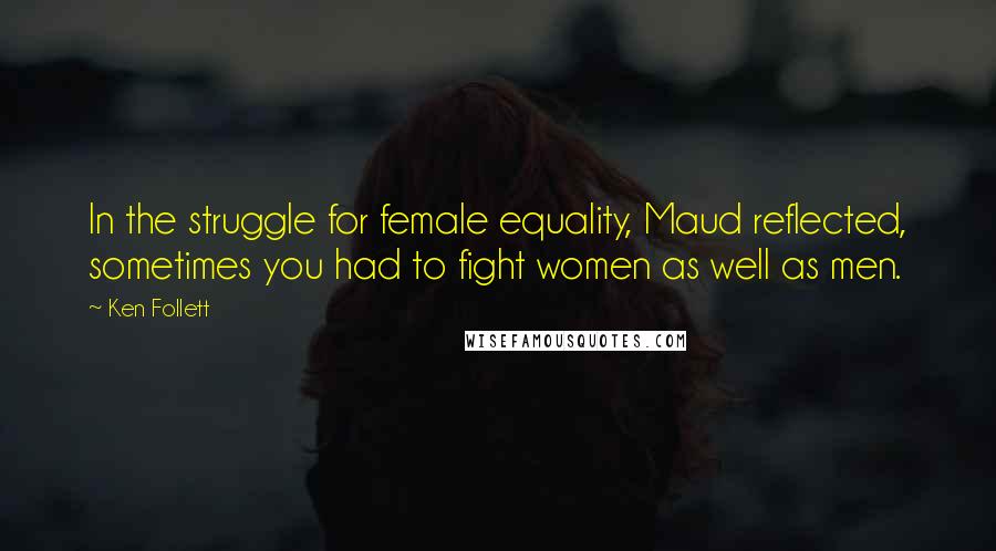 Ken Follett Quotes: In the struggle for female equality, Maud reflected, sometimes you had to fight women as well as men.