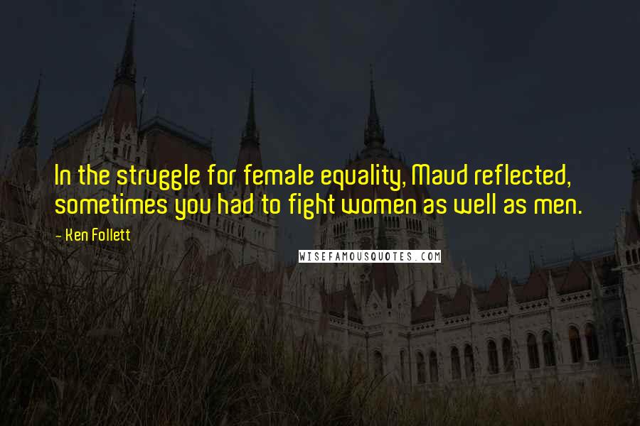 Ken Follett Quotes: In the struggle for female equality, Maud reflected, sometimes you had to fight women as well as men.