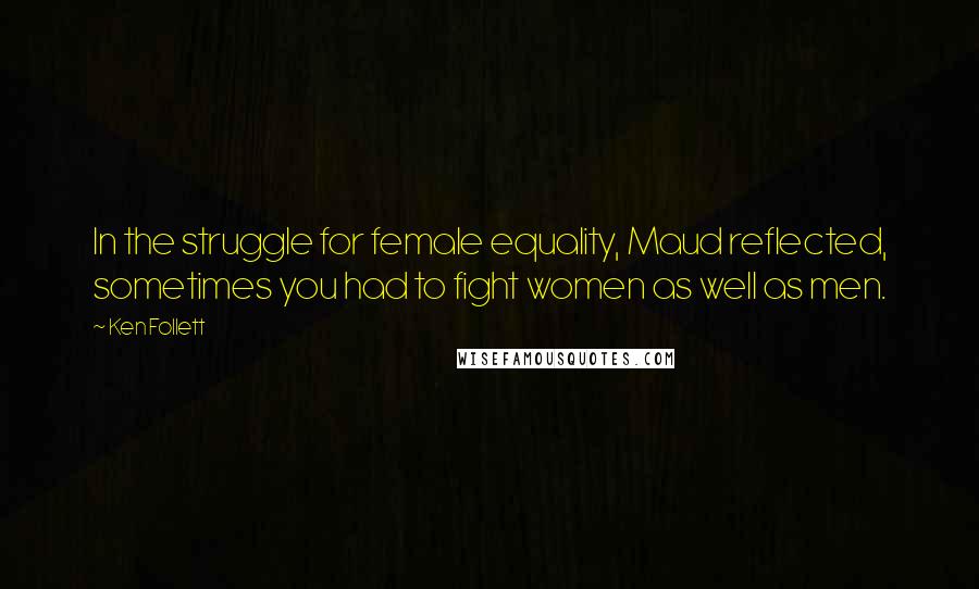 Ken Follett Quotes: In the struggle for female equality, Maud reflected, sometimes you had to fight women as well as men.