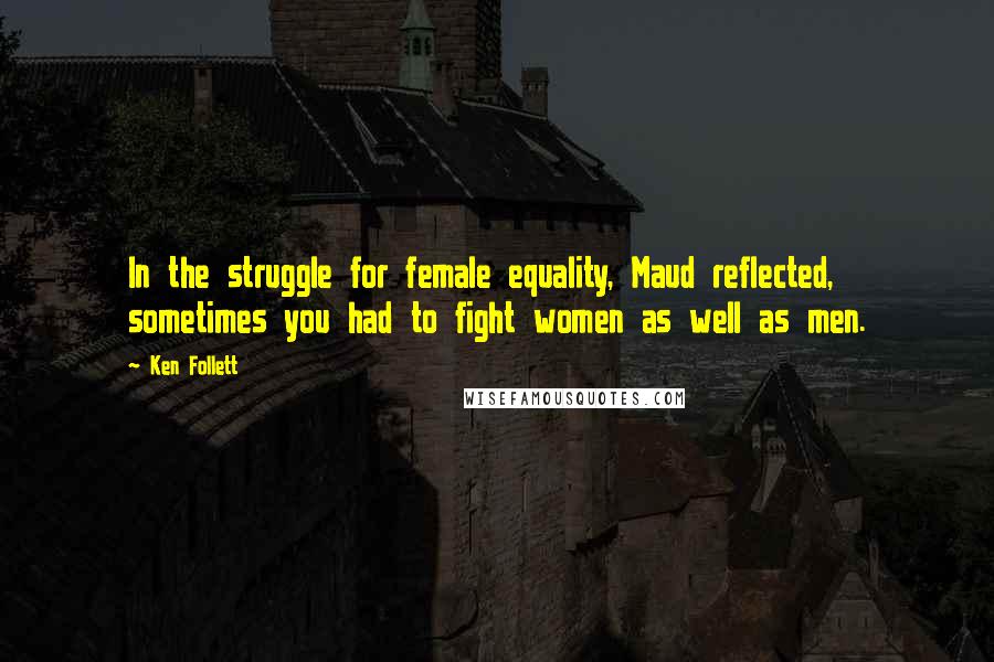 Ken Follett Quotes: In the struggle for female equality, Maud reflected, sometimes you had to fight women as well as men.