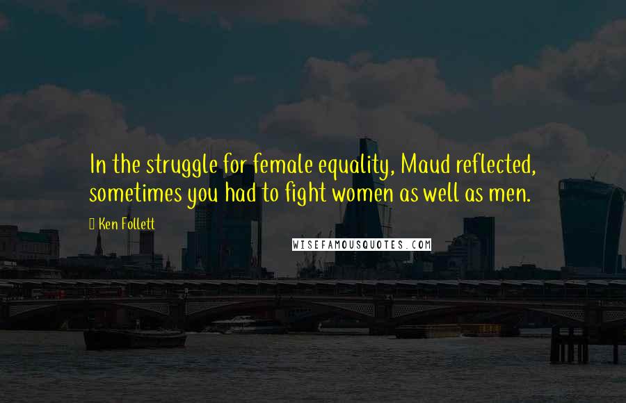 Ken Follett Quotes: In the struggle for female equality, Maud reflected, sometimes you had to fight women as well as men.