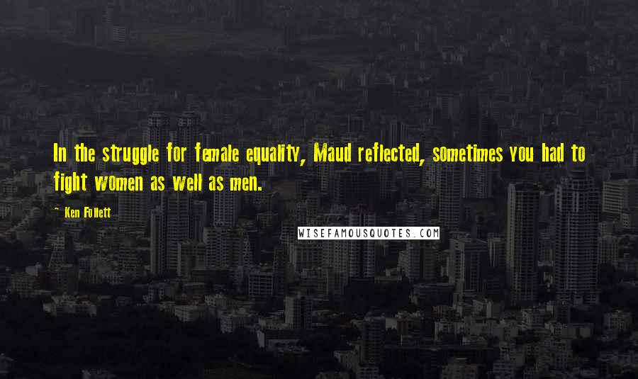 Ken Follett Quotes: In the struggle for female equality, Maud reflected, sometimes you had to fight women as well as men.