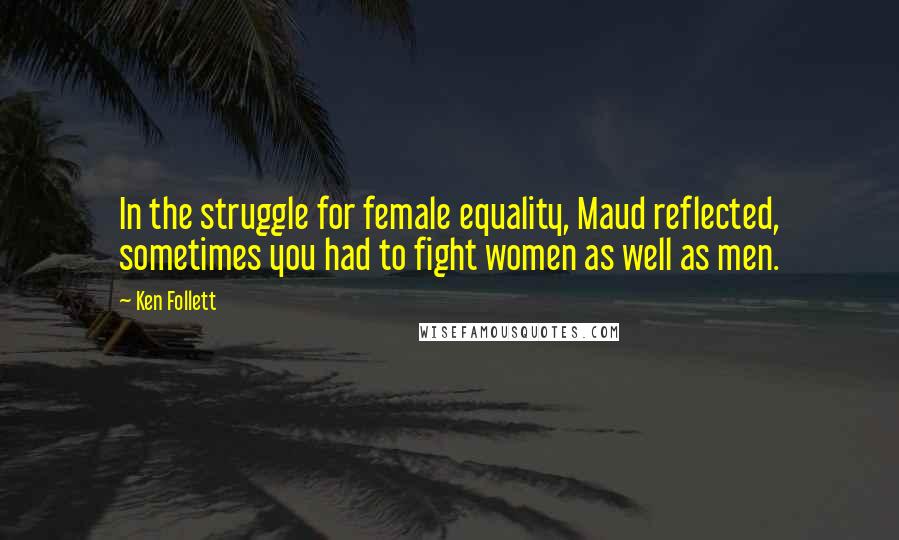 Ken Follett Quotes: In the struggle for female equality, Maud reflected, sometimes you had to fight women as well as men.