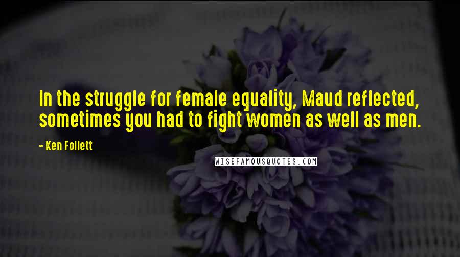 Ken Follett Quotes: In the struggle for female equality, Maud reflected, sometimes you had to fight women as well as men.