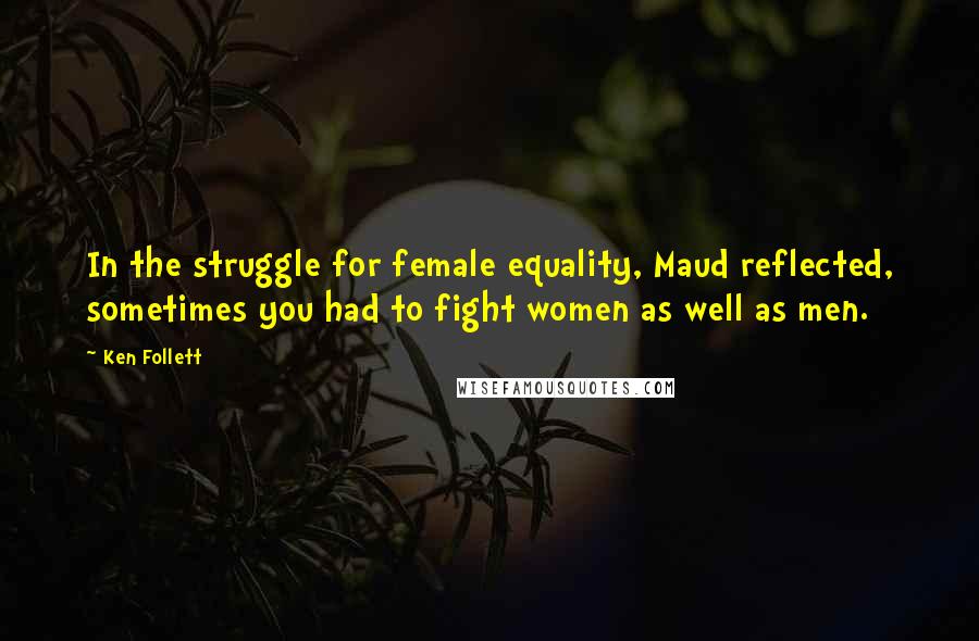 Ken Follett Quotes: In the struggle for female equality, Maud reflected, sometimes you had to fight women as well as men.