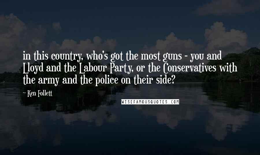 Ken Follett Quotes: in this country, who's got the most guns - you and Lloyd and the Labour Party, or the Conservatives with the army and the police on their side?