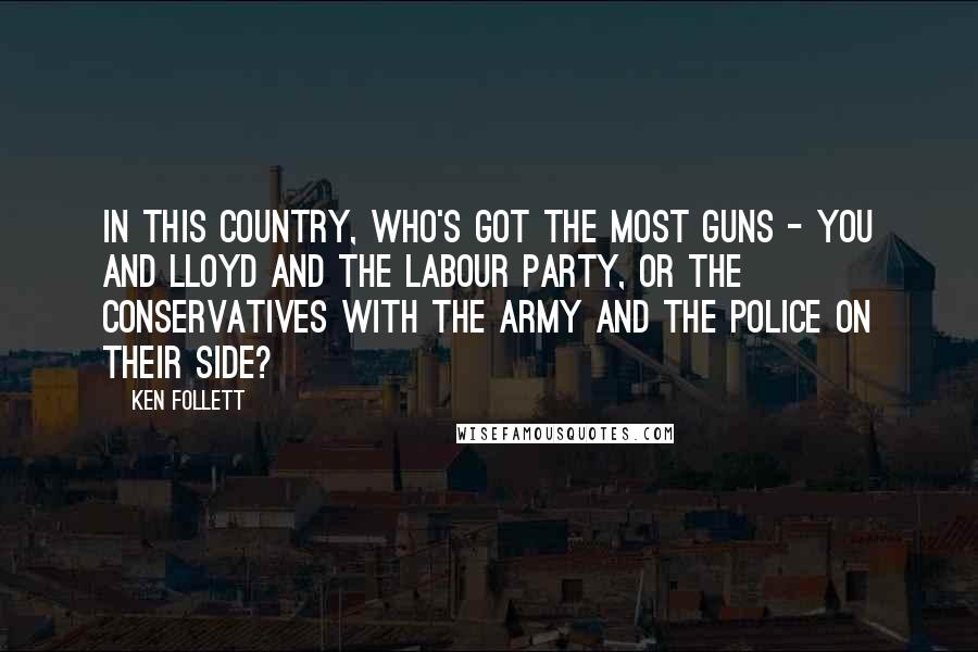 Ken Follett Quotes: in this country, who's got the most guns - you and Lloyd and the Labour Party, or the Conservatives with the army and the police on their side?