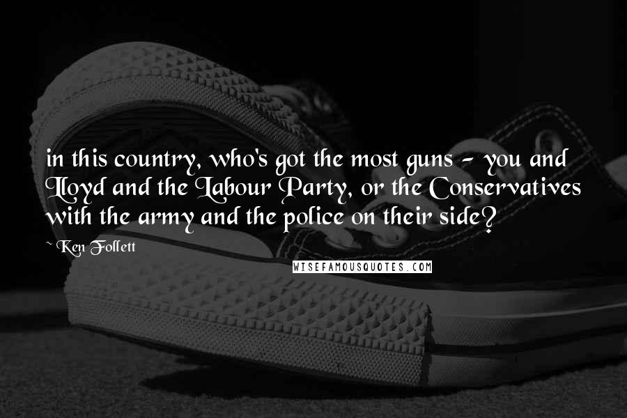 Ken Follett Quotes: in this country, who's got the most guns - you and Lloyd and the Labour Party, or the Conservatives with the army and the police on their side?