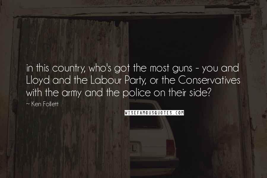 Ken Follett Quotes: in this country, who's got the most guns - you and Lloyd and the Labour Party, or the Conservatives with the army and the police on their side?