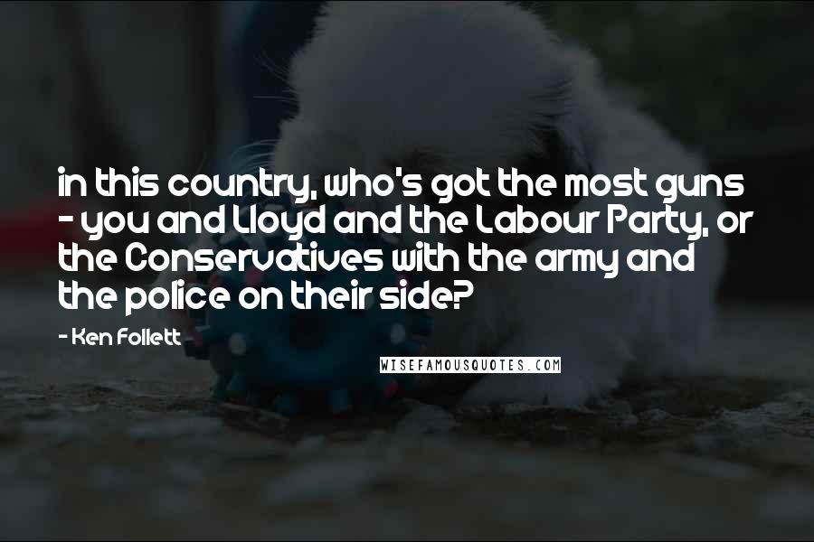Ken Follett Quotes: in this country, who's got the most guns - you and Lloyd and the Labour Party, or the Conservatives with the army and the police on their side?