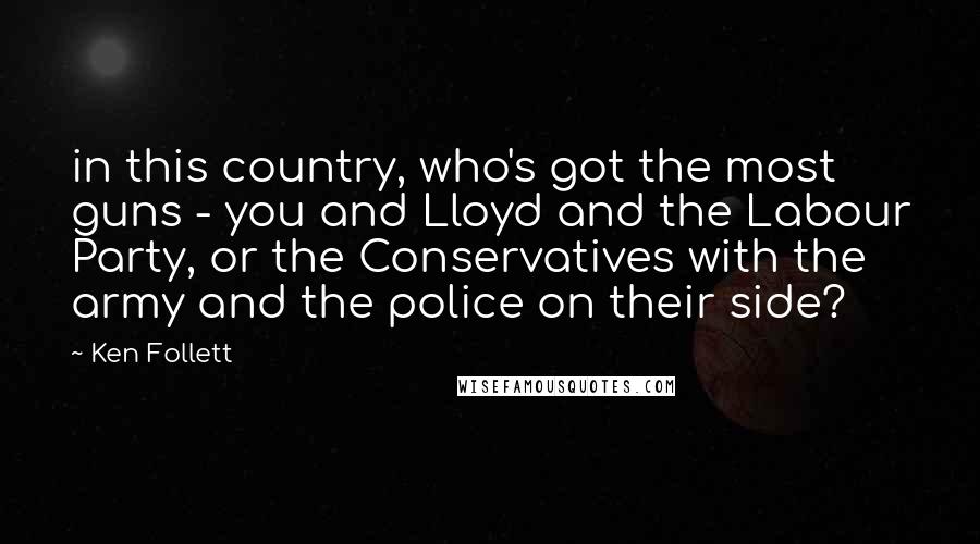 Ken Follett Quotes: in this country, who's got the most guns - you and Lloyd and the Labour Party, or the Conservatives with the army and the police on their side?