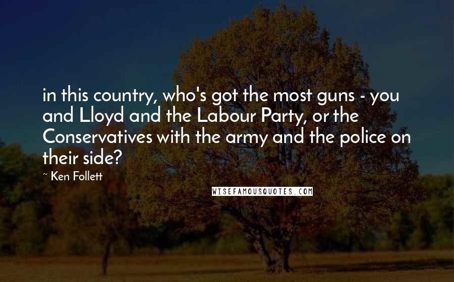 Ken Follett Quotes: in this country, who's got the most guns - you and Lloyd and the Labour Party, or the Conservatives with the army and the police on their side?