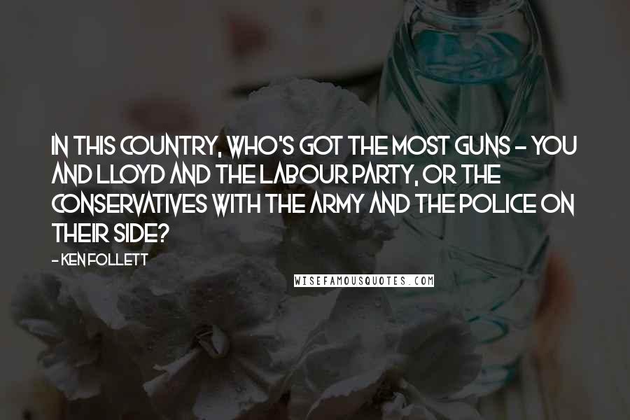 Ken Follett Quotes: in this country, who's got the most guns - you and Lloyd and the Labour Party, or the Conservatives with the army and the police on their side?