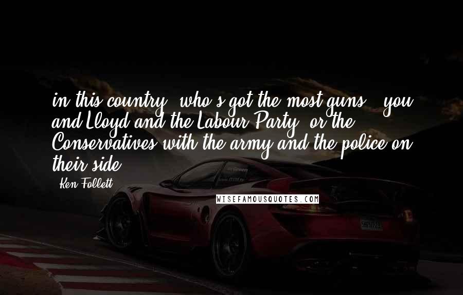 Ken Follett Quotes: in this country, who's got the most guns - you and Lloyd and the Labour Party, or the Conservatives with the army and the police on their side?