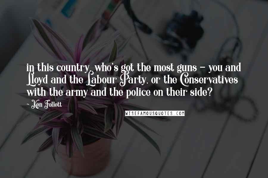 Ken Follett Quotes: in this country, who's got the most guns - you and Lloyd and the Labour Party, or the Conservatives with the army and the police on their side?