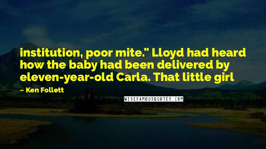 Ken Follett Quotes: institution, poor mite." Lloyd had heard how the baby had been delivered by eleven-year-old Carla. That little girl