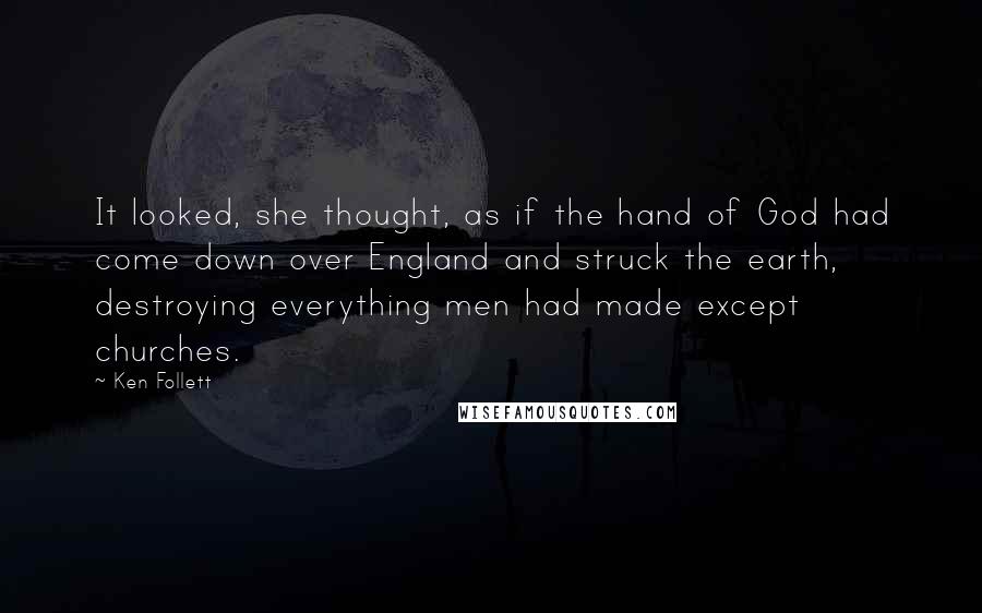 Ken Follett Quotes: It looked, she thought, as if the hand of God had come down over England and struck the earth, destroying everything men had made except churches.