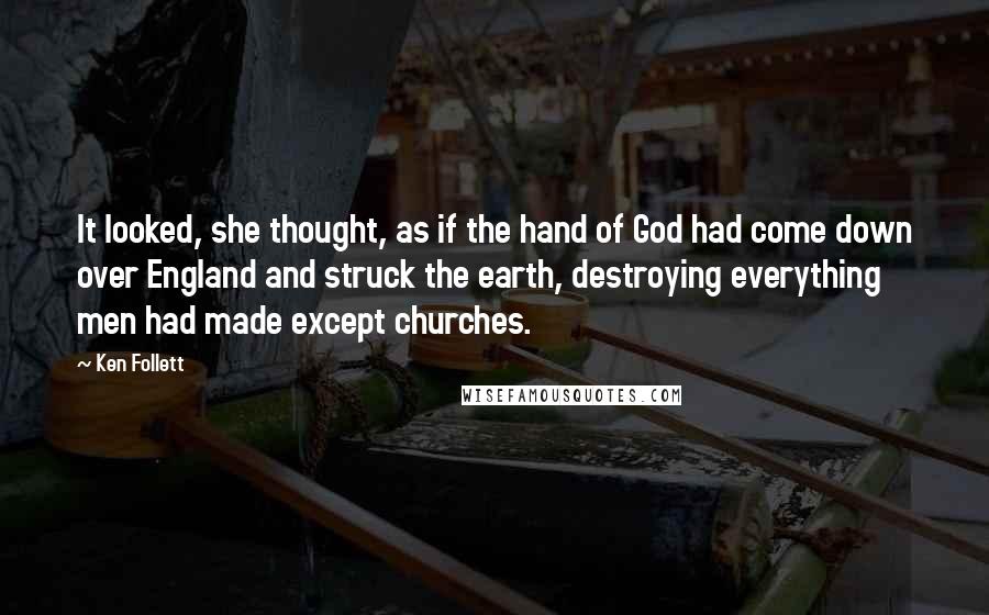 Ken Follett Quotes: It looked, she thought, as if the hand of God had come down over England and struck the earth, destroying everything men had made except churches.