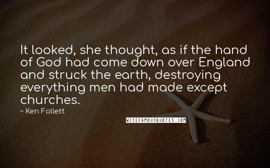 Ken Follett Quotes: It looked, she thought, as if the hand of God had come down over England and struck the earth, destroying everything men had made except churches.