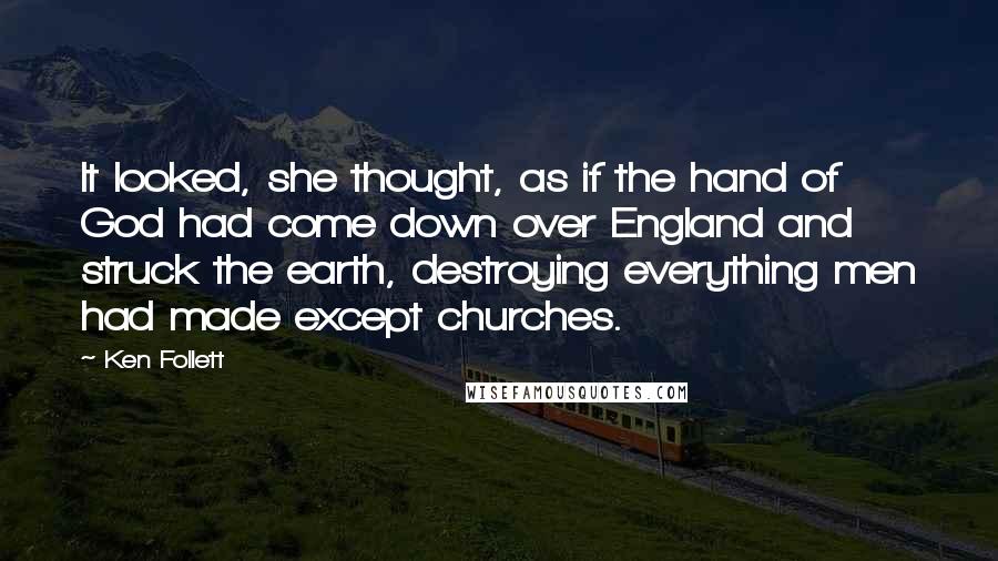 Ken Follett Quotes: It looked, she thought, as if the hand of God had come down over England and struck the earth, destroying everything men had made except churches.