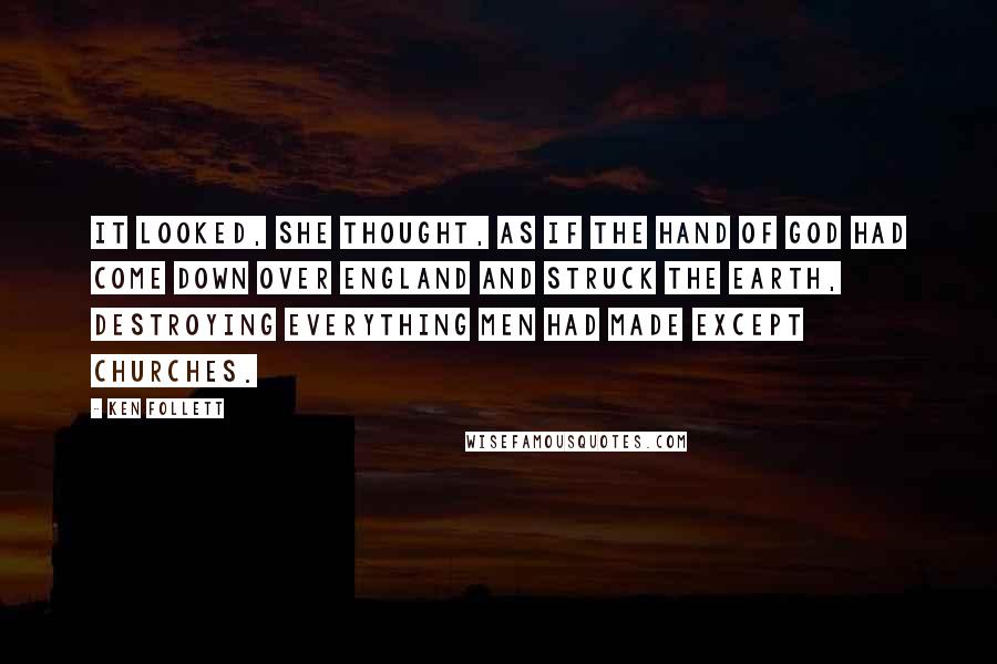 Ken Follett Quotes: It looked, she thought, as if the hand of God had come down over England and struck the earth, destroying everything men had made except churches.