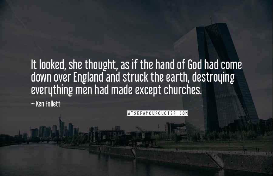 Ken Follett Quotes: It looked, she thought, as if the hand of God had come down over England and struck the earth, destroying everything men had made except churches.