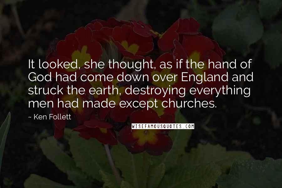 Ken Follett Quotes: It looked, she thought, as if the hand of God had come down over England and struck the earth, destroying everything men had made except churches.