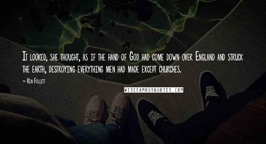 Ken Follett Quotes: It looked, she thought, as if the hand of God had come down over England and struck the earth, destroying everything men had made except churches.