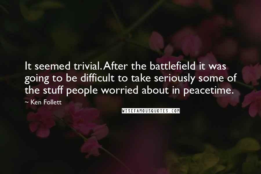 Ken Follett Quotes: It seemed trivial. After the battlefield it was going to be difficult to take seriously some of the stuff people worried about in peacetime.