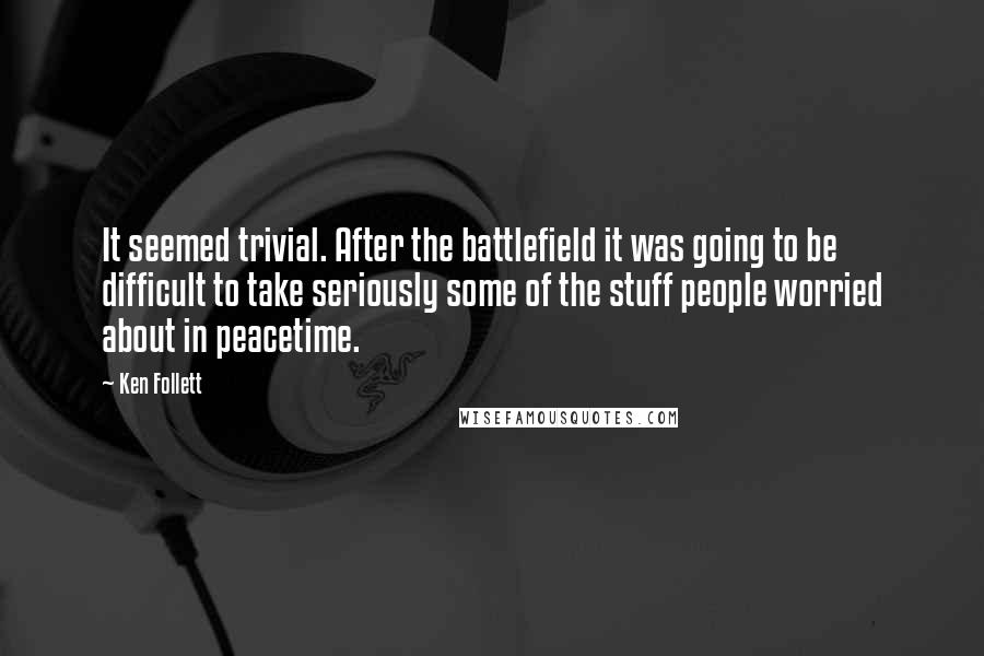 Ken Follett Quotes: It seemed trivial. After the battlefield it was going to be difficult to take seriously some of the stuff people worried about in peacetime.