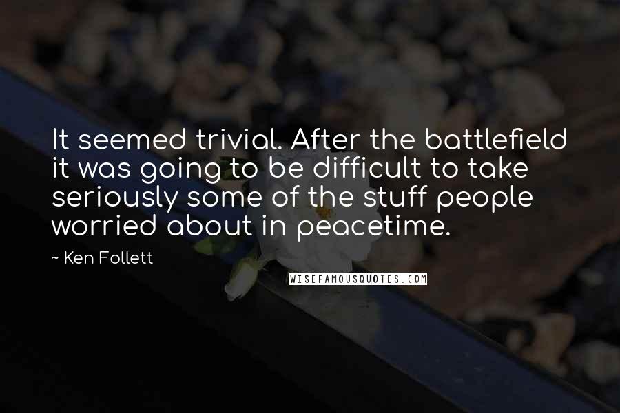 Ken Follett Quotes: It seemed trivial. After the battlefield it was going to be difficult to take seriously some of the stuff people worried about in peacetime.