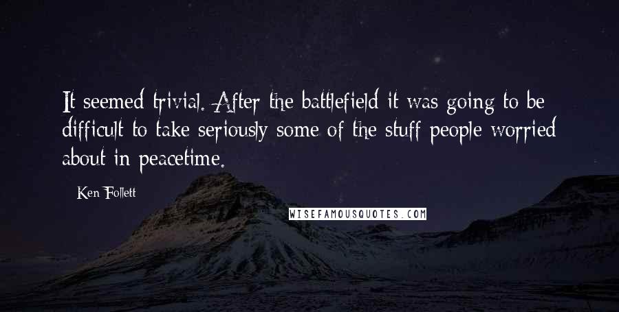 Ken Follett Quotes: It seemed trivial. After the battlefield it was going to be difficult to take seriously some of the stuff people worried about in peacetime.