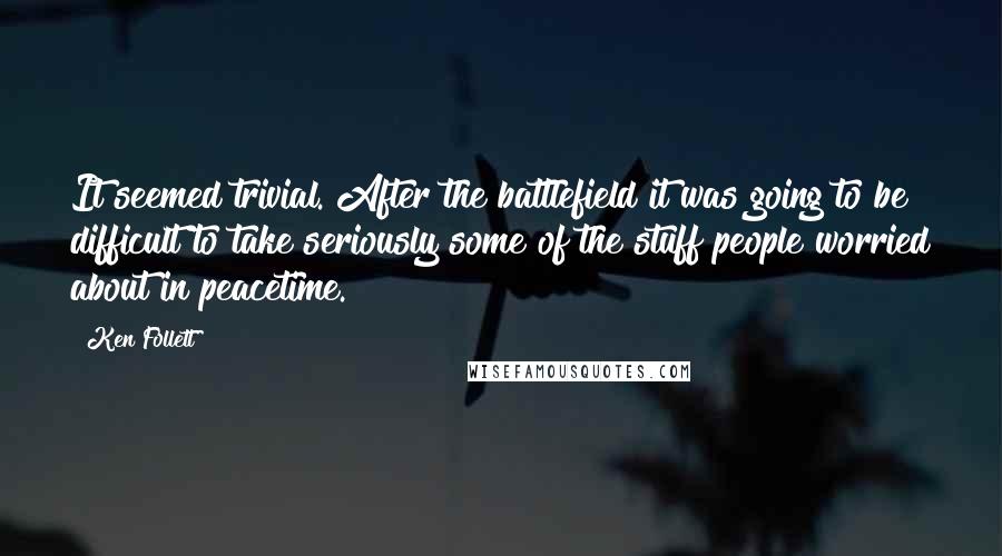 Ken Follett Quotes: It seemed trivial. After the battlefield it was going to be difficult to take seriously some of the stuff people worried about in peacetime.